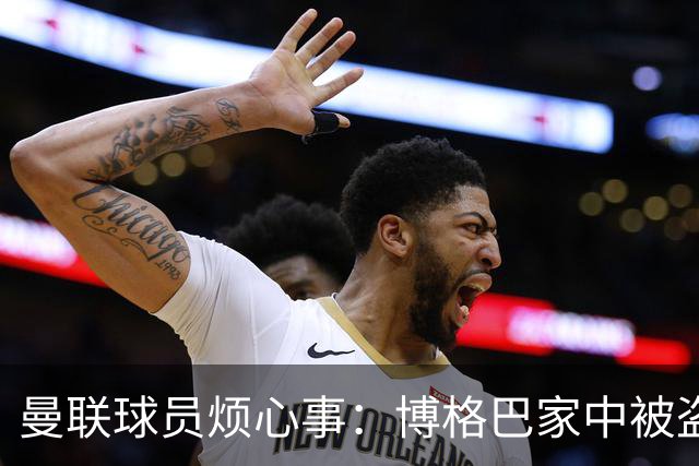 曼联球员烦心事：博格巴家中被盗 拉师傅与球迷冲突